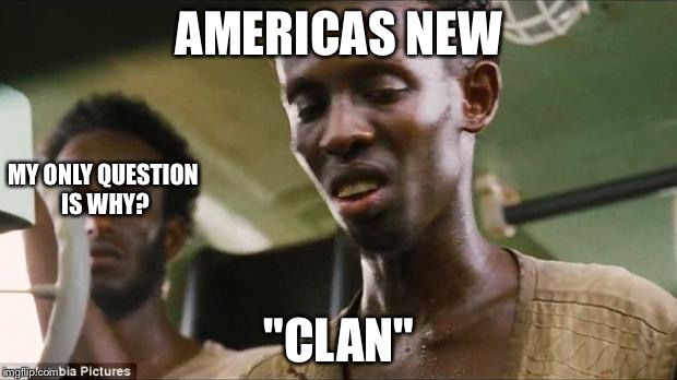 Somali Pirate | AMERICAS NEW; MY ONLY QUESTION IS WHY? "CLAN" | image tagged in somali pirate | made w/ Imgflip meme maker