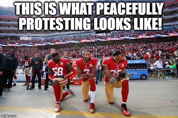 THIS IS WHAT PEACEFULLY PROTESTING LOOKS LIKE! | image tagged in colin kaepernick,peaceful protest,colin kaepernick protest | made w/ Imgflip meme maker