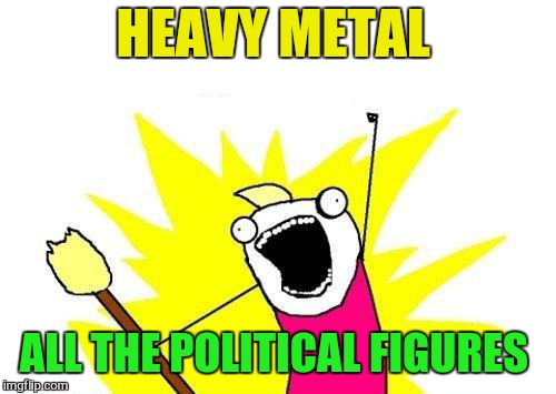 X All The Y Meme | HEAVY METAL ALL THE POLITICAL FIGURES | image tagged in memes,x all the y | made w/ Imgflip meme maker