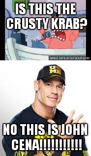 it never gets old. | IS THIS THE CRUSTY KRAB? NO THIS IS JOHN CENA!!!!!!!!!!! | image tagged in john cena | made w/ Imgflip meme maker