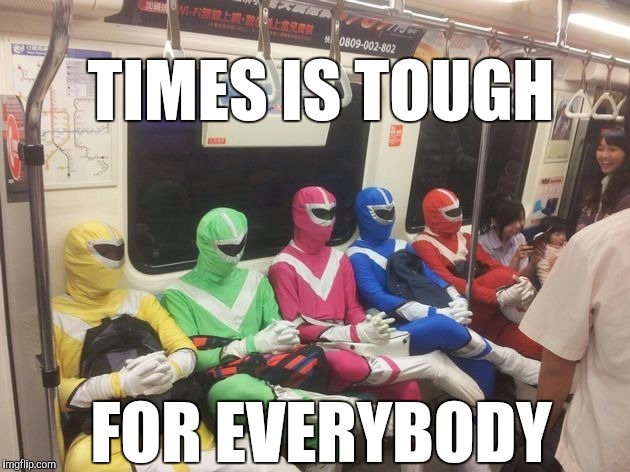 Tough times 2020 | TIMES IS TOUGH; FOR EVERYBODY | image tagged in quarantine,how tough are you | made w/ Imgflip meme maker