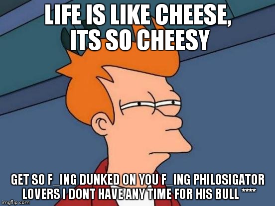 SO SIMPLEEEEE
 | LIFE IS LIKE CHEESE, ITS SO CHEESY; GET SO F_ING DUNKED ON YOU F_ING PHILOSIGATOR LOVERS I DONT HAVE ANY TIME FOR HIS BULL **** | image tagged in memes,futurama fry | made w/ Imgflip meme maker