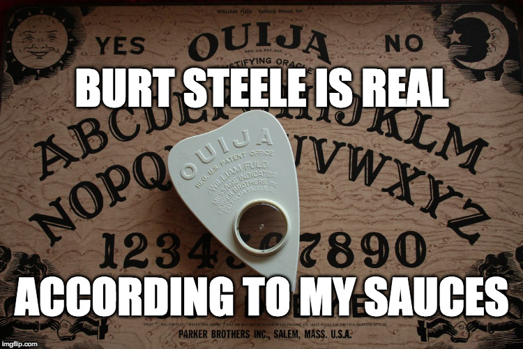 ouija board | BURT STEELE IS REAL; ACCORDING TO MY SAUCES | image tagged in ouija board | made w/ Imgflip meme maker