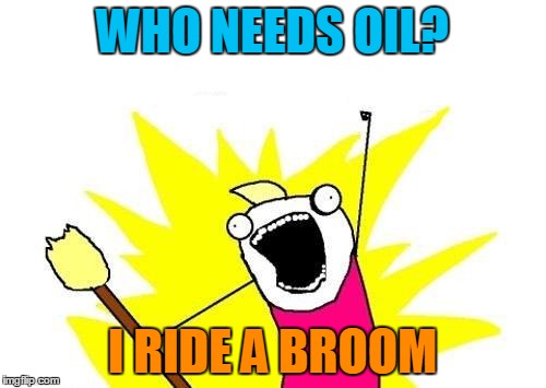 X All The Y Meme | WHO NEEDS OIL? I RIDE A BROOM | image tagged in memes,x all the y | made w/ Imgflip meme maker