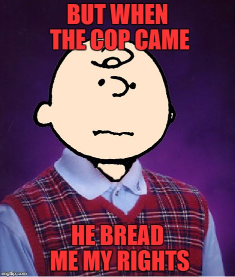 bad luck charlie brown | BUT WHEN THE COP CAME HE BREAD ME MY RIGHTS | image tagged in bad luck charlie brown | made w/ Imgflip meme maker