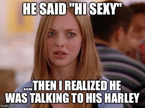 OMG Karen | HE SAID "HI SEXY"; ....THEN I REALIZED HE WAS TALKING TO HIS HARLEY | image tagged in memes,omg karen | made w/ Imgflip meme maker