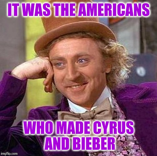 Creepy Condescending Wonka Meme | IT WAS THE AMERICANS WHO MADE CYRUS AND BIEBER | image tagged in memes,creepy condescending wonka | made w/ Imgflip meme maker