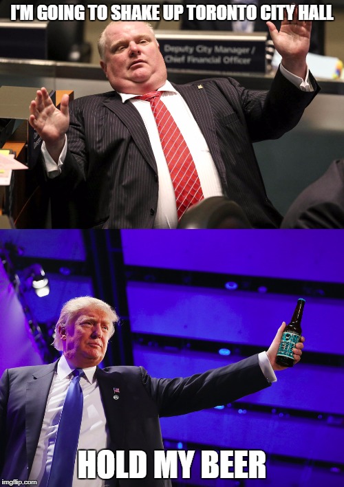 Talk about one-upping! | I'M GOING TO SHAKE UP TORONTO CITY HALL; HOLD MY BEER | image tagged in memes,rob ford,donal trump | made w/ Imgflip meme maker