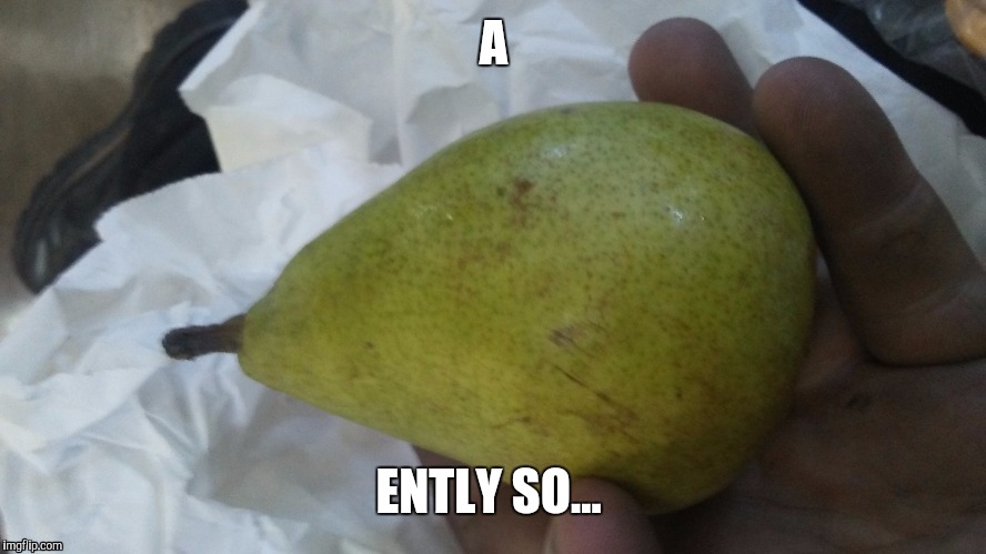A; ENTLY SO... | image tagged in pear | made w/ Imgflip meme maker