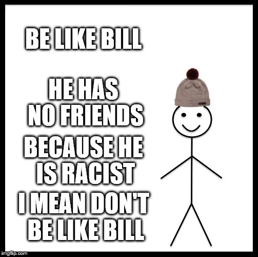 I mean don't be like bill | BE LIKE BILL; HE HAS NO FRIENDS; BECAUSE HE IS RACIST; I MEAN DON'T BE LIKE BILL | image tagged in memes,be like bill,funny memes,upvotes | made w/ Imgflip meme maker