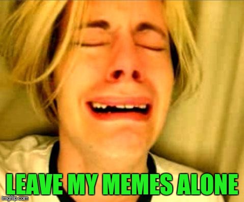 Meanwhile at Imgflip | LEAVE MY MEMES ALONE | image tagged in leave britney | made w/ Imgflip meme maker