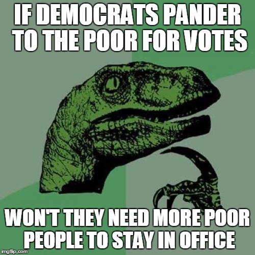 Philosoraptor | IF DEMOCRATS PANDER TO THE POOR FOR VOTES; WON'T THEY NEED MORE POOR PEOPLE TO STAY IN OFFICE | image tagged in memes,philosoraptor | made w/ Imgflip meme maker