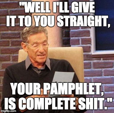 Maury Lie Detector Meme | "WELL I'LL GIVE IT TO YOU STRAIGHT, YOUR PAMPHLET, IS COMPLETE SHIT." | image tagged in memes,maury lie detector | made w/ Imgflip meme maker