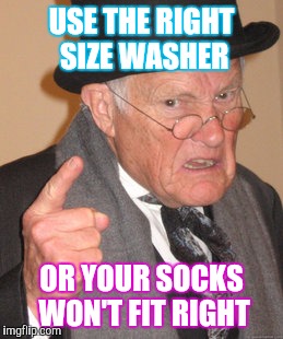 Back In My Day Meme | USE THE RIGHT SIZE WASHER OR YOUR SOCKS WON'T FIT RIGHT | image tagged in memes,back in my day | made w/ Imgflip meme maker