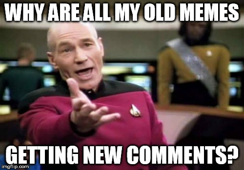 Picard Wtf | WHY ARE ALL MY OLD MEMES; GETTING NEW COMMENTS? | image tagged in memes,picard wtf | made w/ Imgflip meme maker