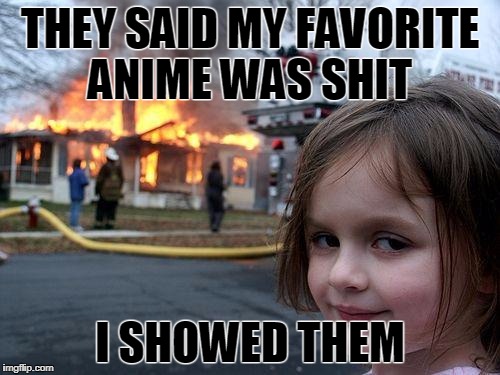 Disaster Girl | THEY SAID MY FAVORITE ANIME WAS SHIT; I SHOWED THEM | image tagged in memes,disaster girl | made w/ Imgflip meme maker