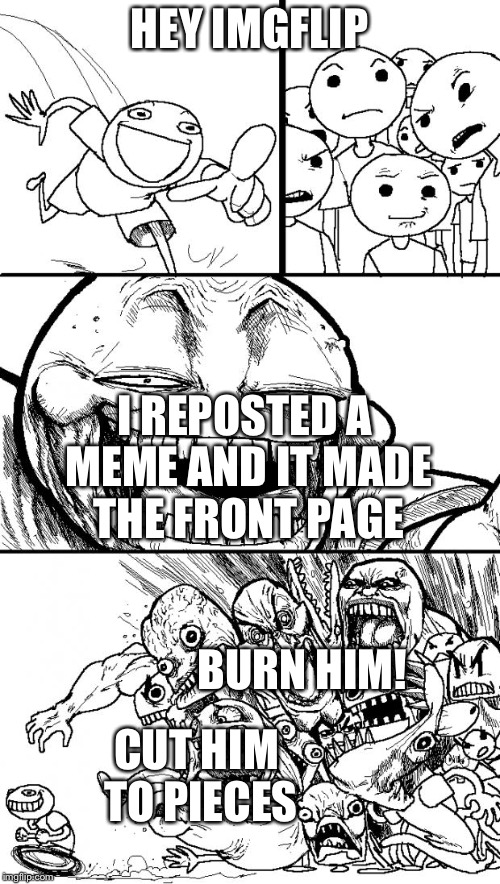 Hey Internet | HEY IMGFLIP; I REPOSTED A MEME AND IT MADE THE FRONT PAGE; BURN HIM! CUT HIM TO PIECES | image tagged in memes,hey internet | made w/ Imgflip meme maker