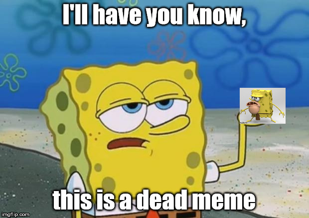 Ill Have You Know Spongebob 2 | I'll have you know, this is a dead meme | image tagged in ill have you know spongebob 2 | made w/ Imgflip meme maker