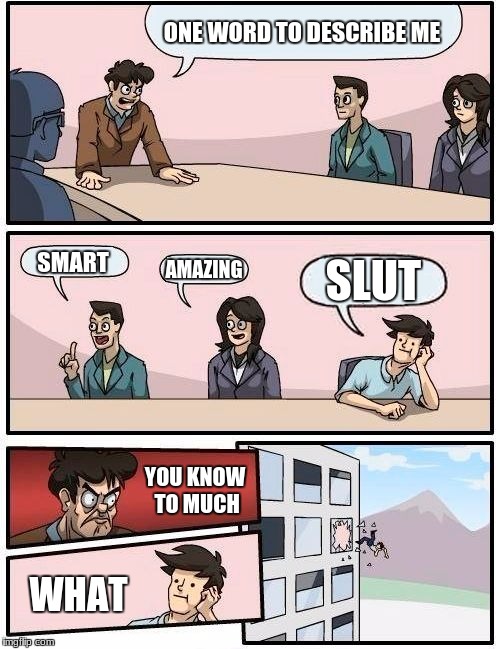 Boardroom Meeting Suggestion Meme | ONE WORD TO DESCRIBE ME; SMART; SLUT; AMAZING; YOU KNOW TO MUCH; WHAT | image tagged in memes,boardroom meeting suggestion | made w/ Imgflip meme maker