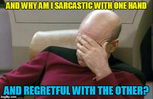 Captain Picard Facepalm Meme | AND WHY AM I SARCASTIC WITH ONE HAND AND REGRETFUL WITH THE OTHER? | image tagged in memes,captain picard facepalm | made w/ Imgflip meme maker