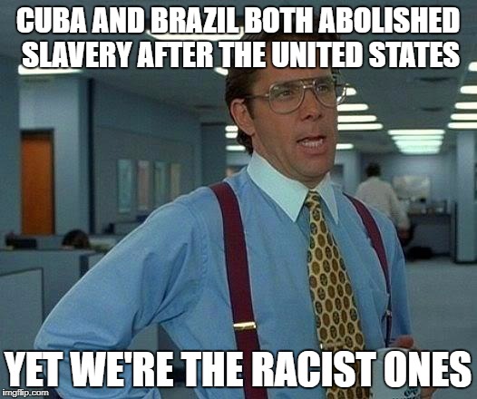 That Would Be Great | CUBA AND BRAZIL BOTH ABOLISHED SLAVERY AFTER THE UNITED STATES; YET WE'RE THE RACIST ONES | image tagged in memes,that would be great | made w/ Imgflip meme maker