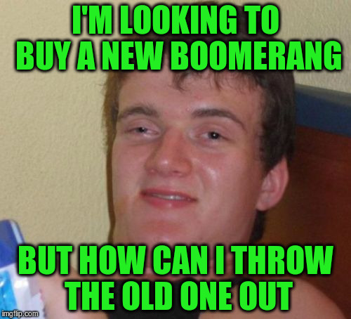 10 Guy Meme | I'M LOOKING TO BUY A NEW BOOMERANG; BUT HOW CAN I THROW THE OLD ONE OUT | image tagged in memes,10 guy | made w/ Imgflip meme maker