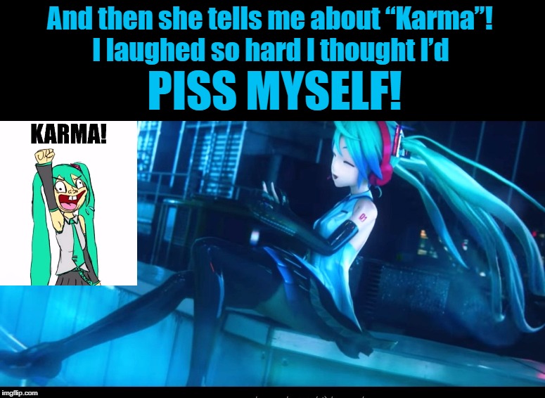 Hatsune Miku's KARMA | And then she tells me about “Karma”! I laughed so hard I thought I’d; PISS MYSELF! | image tagged in hatsune miku,vocaloid,karma,human stupidity | made w/ Imgflip meme maker