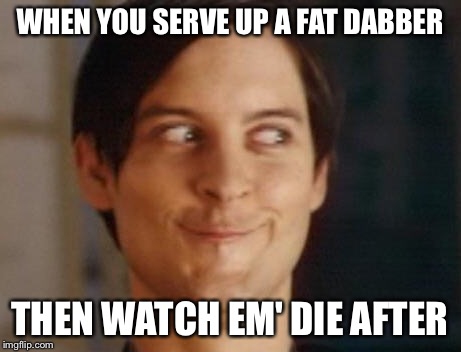 Spiderman Peter Parker | WHEN YOU SERVE UP A FAT DABBER; THEN WATCH EM' DIE AFTER | image tagged in memes,spiderman peter parker | made w/ Imgflip meme maker