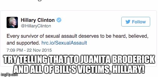 Hillary Clinton Tweet Backfire | TRY TELLING THAT TO JUANITA BRODERICK AND ALL OF BILL'S VICTIMS, HILLARY! | image tagged in hillary clinton tweet backfire | made w/ Imgflip meme maker