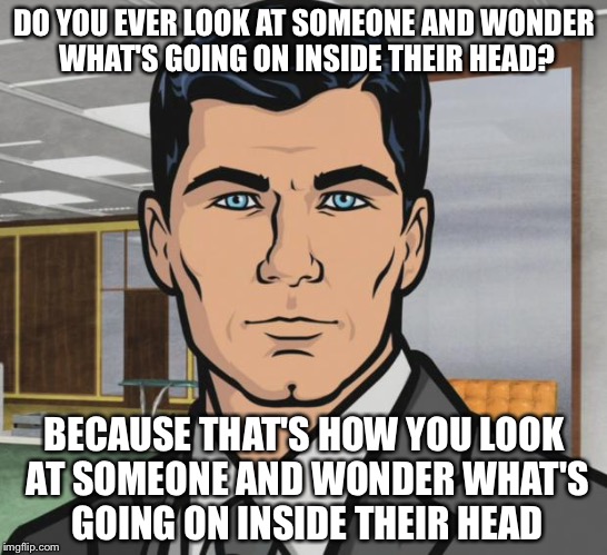 Archer | DO YOU EVER LOOK AT SOMEONE AND WONDER WHAT'S GOING ON INSIDE THEIR HEAD? BECAUSE THAT'S HOW YOU LOOK AT SOMEONE AND WONDER WHAT'S GOING ON INSIDE THEIR HEAD | image tagged in memes,archer | made w/ Imgflip meme maker