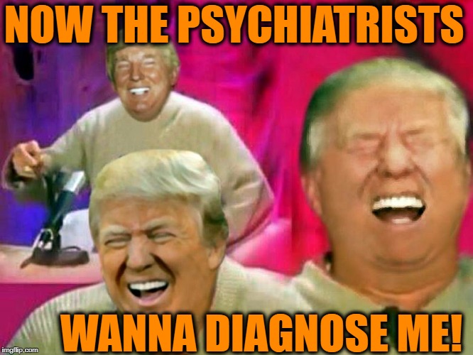 HAHAHAHAHAHAHAHAHAHAHA HAHAHAHAHAHAHAHA HAHAHAHAHAHAHA HAHAHAHAHAHAHAHAHAHAAAAA | NOW THE PSYCHIATRISTS; WANNA DIAGNOSE ME! | image tagged in donald trump | made w/ Imgflip meme maker