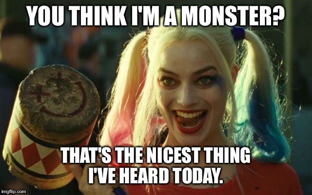 YOU THINK I'M A MONSTER? THAT'S THE NICEST THING I'VE HEARD TODAY. | made w/ Imgflip meme maker