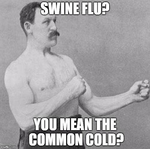 over manly man | SWINE FLU? YOU MEAN THE COMMON COLD? | image tagged in over manly man | made w/ Imgflip meme maker