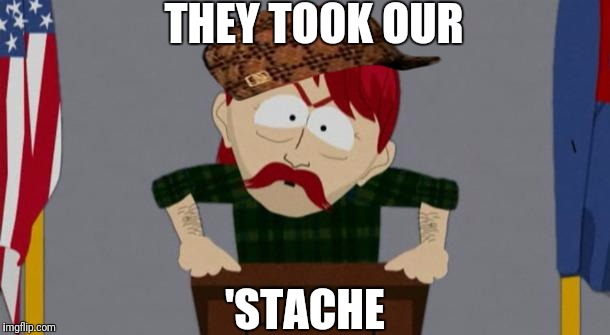 They took our jobs stance (South Park) | THEY TOOK OUR; 'STACHE | image tagged in they took our jobs stance south park,scumbag | made w/ Imgflip meme maker