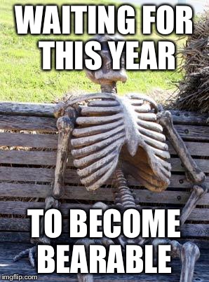 Waiting Skeleton | WAITING FOR THIS YEAR; TO BECOME BEARABLE | image tagged in memes,waiting skeleton | made w/ Imgflip meme maker