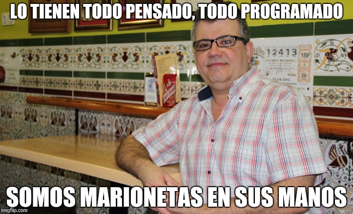 cuñao | LO TIENEN TODO PENSADO, TODO PROGRAMADO; SOMOS MARIONETAS EN SUS MANOS | image tagged in cuao | made w/ Imgflip meme maker