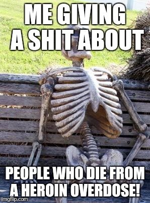 Waiting Skeleton Meme | ME GIVING A SHIT ABOUT; PEOPLE WHO DIE FROM A HEROIN OVERDOSE! | image tagged in memes,waiting skeleton | made w/ Imgflip meme maker
