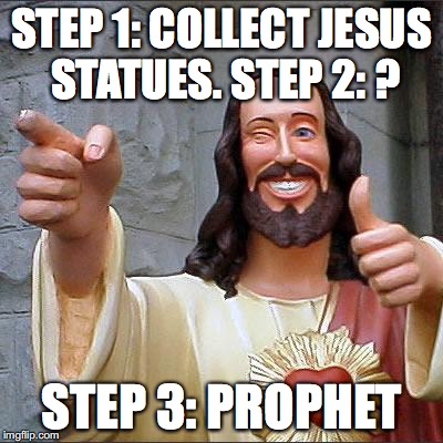 Buddy Christ Meme | STEP 1: COLLECT JESUS STATUES.
STEP 2: ? STEP 3: PROPHET | image tagged in memes,buddy christ | made w/ Imgflip meme maker