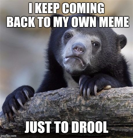 Confession Bear Meme | I KEEP COMING BACK TO MY OWN MEME JUST TO DROOL | image tagged in memes,confession bear | made w/ Imgflip meme maker