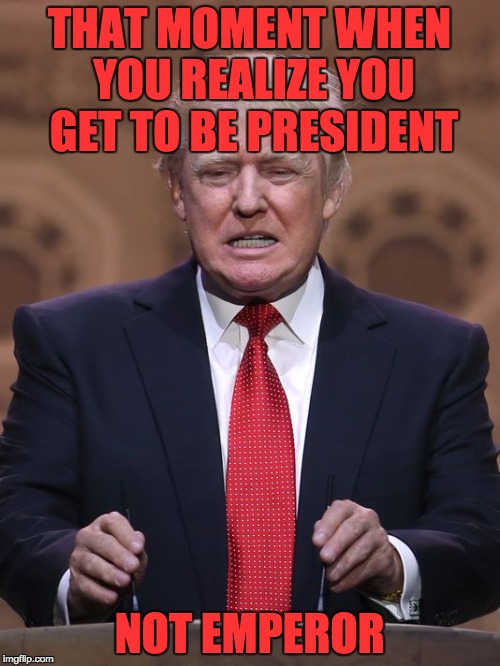 THAT MOMENT WHEN YOU REALIZE YOU GET TO BE PRESIDENT NOT EMPEROR | made w/ Imgflip meme maker