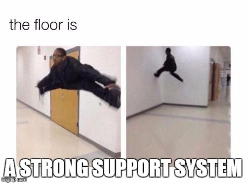 The floor is | A STRONG SUPPORT SYSTEM | image tagged in the floor is | made w/ Imgflip meme maker