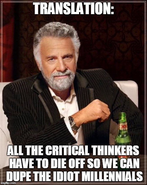The Most Interesting Man In The World Meme | TRANSLATION: ALL THE CRITICAL THINKERS HAVE TO DIE OFF SO WE CAN DUPE THE IDIOT MILLENNIALS | image tagged in memes,the most interesting man in the world | made w/ Imgflip meme maker