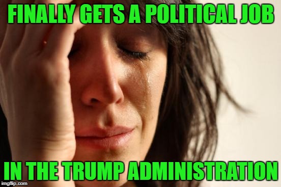 First World Problems Meme | FINALLY GETS A POLITICAL JOB; IN THE TRUMP ADMINISTRATION | image tagged in memes,first world problems | made w/ Imgflip meme maker