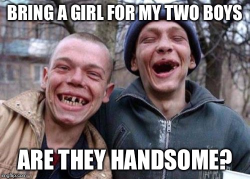 Ugly Twins Meme | BRING A GIRL FOR MY TWO BOYS; ARE THEY HANDSOME? | image tagged in memes,ugly twins | made w/ Imgflip meme maker