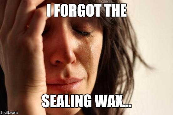 First World Problems Meme | I FORGOT THE SEALING WAX... | image tagged in memes,first world problems | made w/ Imgflip meme maker