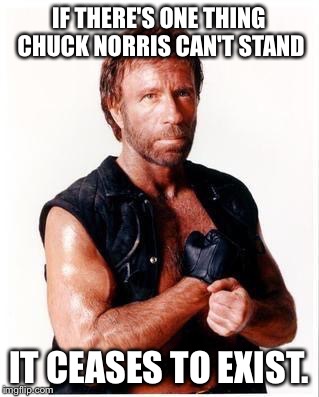 Chuck Norris Flex | IF THERE'S ONE THING CHUCK NORRIS CAN'T STAND; IT CEASES TO EXIST. | image tagged in memes,chuck norris flex,chuck norris | made w/ Imgflip meme maker