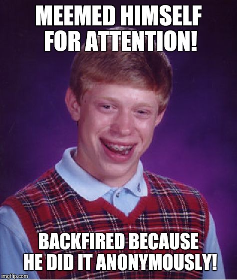 Bad Luck Brian | MEEMED HIMSELF FOR ATTENTION! BACKFIRED BECAUSE HE DID IT ANONYMOUSLY! | image tagged in memes,bad luck brian | made w/ Imgflip meme maker