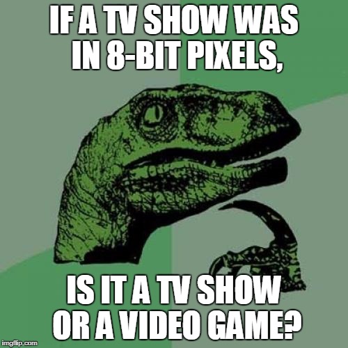 Puzzle Time! | IF A TV SHOW WAS IN 8-BIT PIXELS, IS IT A TV SHOW OR A VIDEO GAME? | image tagged in memes,philosoraptor,video games | made w/ Imgflip meme maker