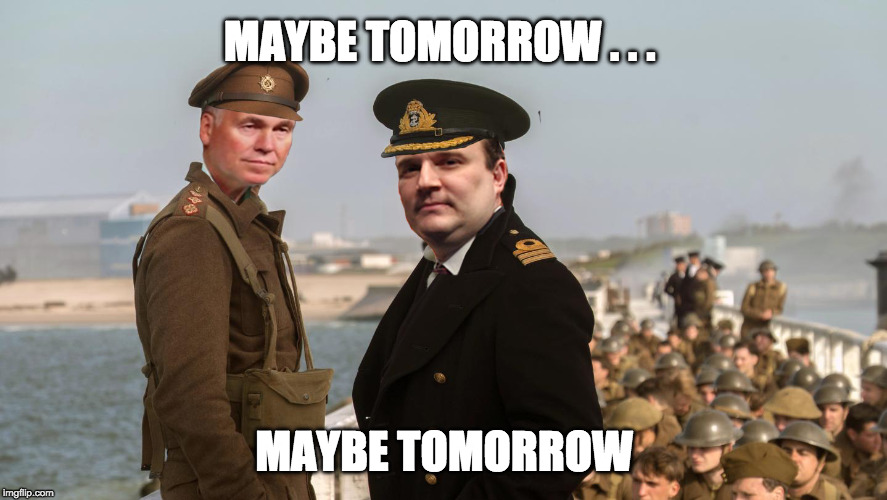 Morey D'Antoni at Dunkirk | MAYBE TOMORROW . . . MAYBE TOMORROW | image tagged in morey d'antoni at dunkirk | made w/ Imgflip meme maker