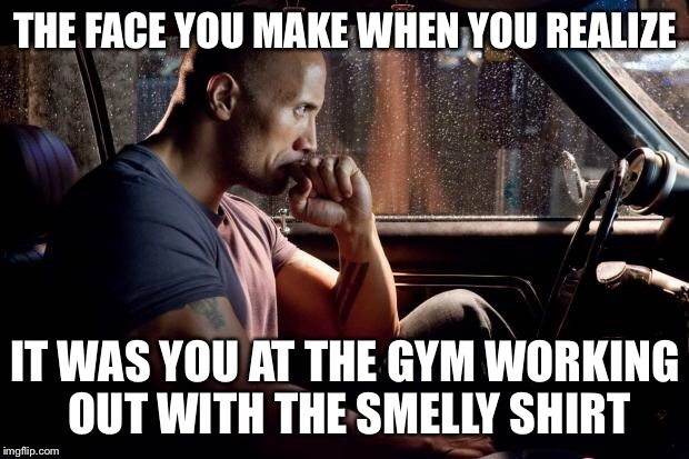 The Rock - Contemplating | THE FACE YOU MAKE WHEN YOU REALIZE; IT WAS YOU AT THE GYM WORKING OUT WITH THE SMELLY SHIRT | image tagged in the rock - contemplating | made w/ Imgflip meme maker